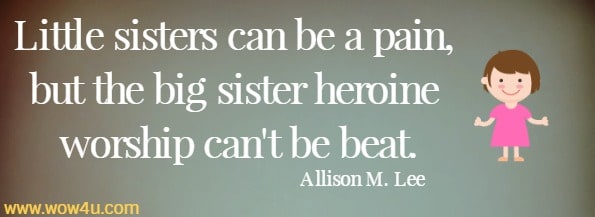 Little sisters can be a pain, but the big sister heroine worship can't be beat.
  Allison M. Lee