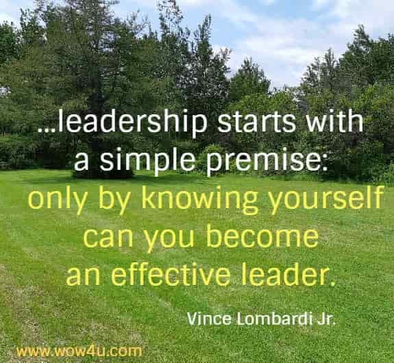 ...leadership starts with 
a simple premise: only by knowing yourself can you become 
an effective leader. Vince Lombardi Jr.