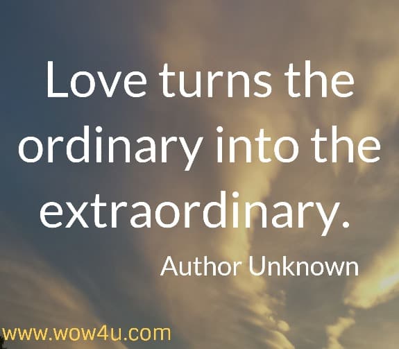 Love turns the ordinary into the extraordinary. 
 Author Unknown