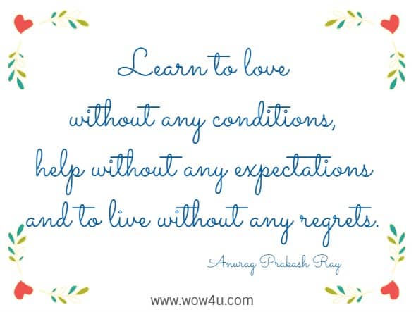 Learn to love without any conditions, help without any expectations and to live without any regrets. Anurag Prakash Ray