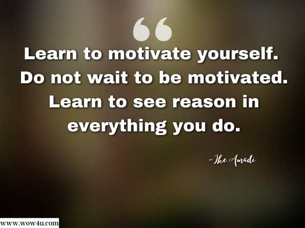 Learn to motivate yourself. Do not wait to be motivated. Learn to see reason in everything you do. Ike Amadi, Do Something!: Indolence is costly. 