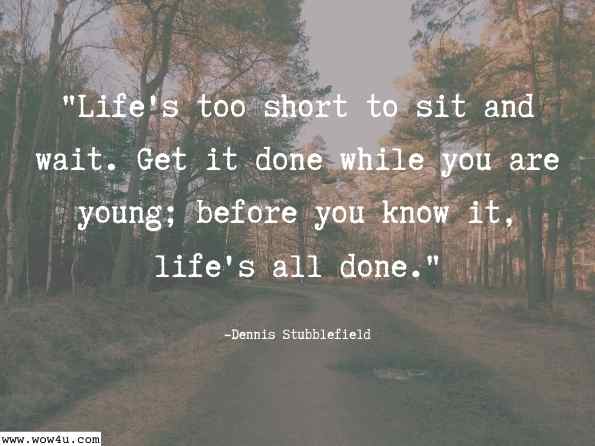 Life's too short to sit and wait. Get it done while you are young; before you know it, life's all done. Dennis Stubblefield, Life through My Eyes