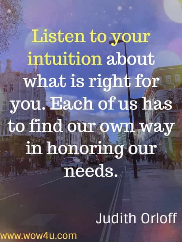 Listen to your intuition about what is right for you. Each of us has to find our own way in honoring our needs.
Judith Orloff, The Empath's Survival Guide