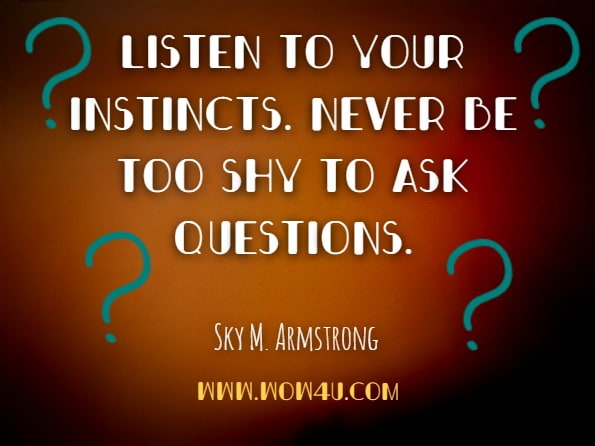 Listen to your instincts. Never be too shy to ask questions.Sky M. Armstrong, Courage, You've Got It!