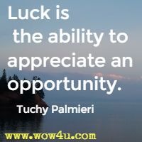 Luck is the ability to appreciate an opportunity. Tuchy Palmieri