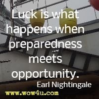 Luck is what happens when preparedness meets opportunity.  Earl Nightingale