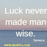 Luck never made man wise. Seneca