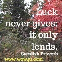 Luck never gives; it only lends. Swedish Proverb