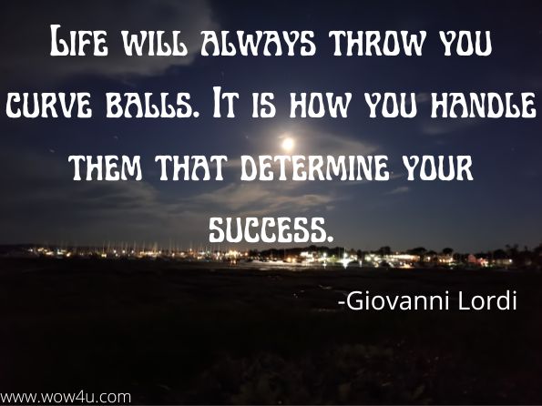 Life will always throw you curve balls. It is how you handle them that determine your success.  
