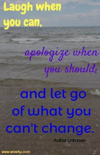 Laugh when you can, apologize when you should; and let go
 of what you can't change. Author Unknown