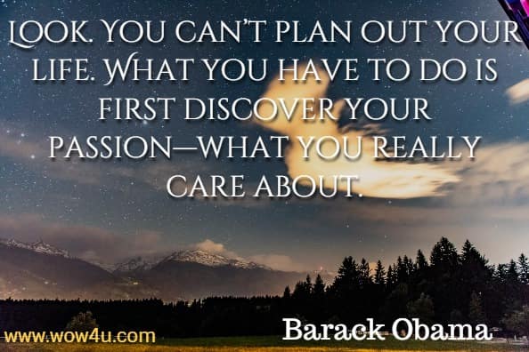 Look. You can’t plan out your life. What you have to do is first discover your passion—what you really care about. Barack Obama.
