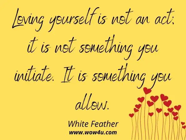 Loving yourself is not an act; it is not something you initiate. It is something you allow. White Feather, Awakening to a Different World