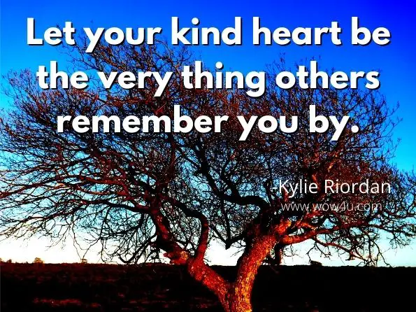 Let your kind heart be the very thing others remember you by. Kylie Riordan, When Soul Is Life
