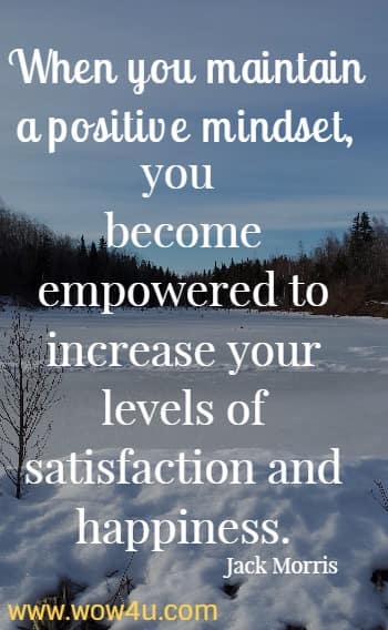 When you maintain a positive mindset, you become empowered to increase your levels of satisfaction and happiness.
 Jack Morris