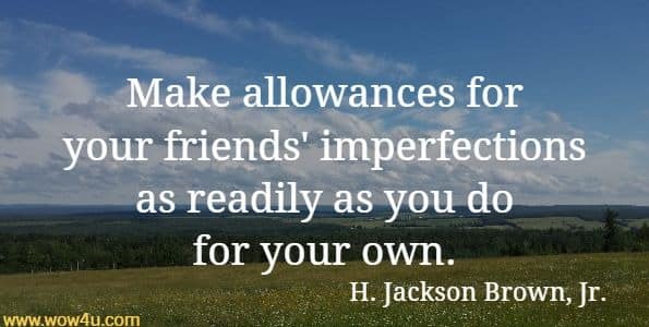 Make allowances for your friends' imperfections as readily as you do for your own.  H. Jackson Brown, Jr.