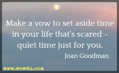 Make a vow to set aside time in your life that's scared - quiet time just for you. Joan Goodman