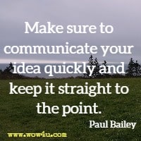 Make sure to communicate your idea quickly and keep it straight to the point. Paul Bailey 