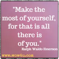 Make the most of yourself, for that is all there is of you.  Ralph Waldo Emerson