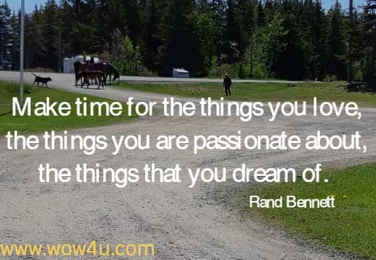 Make time for the things you love, the things you are passionate about, 
the things that you dream of.  Rand Bennett