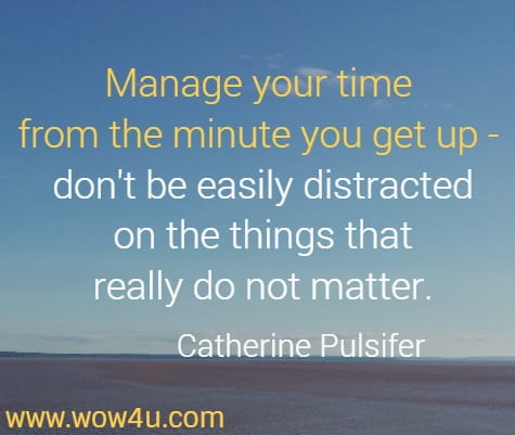 Manage your time from the minute you get up - don't be easily distracted on the things that really do not matter.
  Catherine Pulsifer