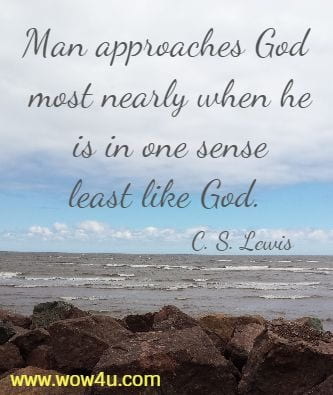 Man approaches God most nearly when he is in one sense least like God. 
  C. S. Lewis