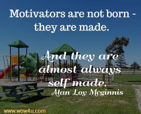 Motivators are not born - they are made. 
And they are almost always self-made. Alan Loy Mcginnis