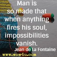 Man is so made that when anything fires his soul, impossibilities vanish. Jean de La Fontaine