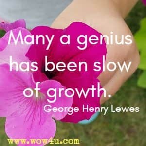 Many a genius has been slow of growth.  George Henry Lewes 