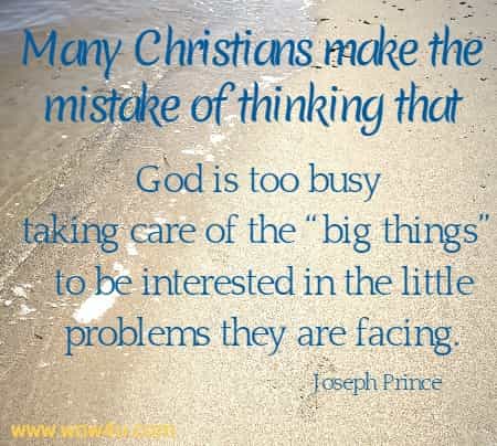 Many Christians make the mistake of thinking that God is too busy taking care of the ï¿½big thingsï¿½ to be interested in the little problems they are facing.
  Joseph Prince