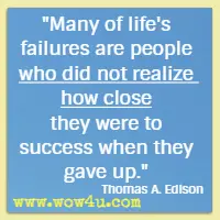 Many of life's failures are people who did not realize how close they were to success when they gave up. Thomas A. Edison