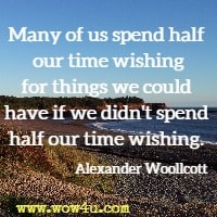 Many of us spend half our time wishing for things we could  have if we didn't spend half our time wishing. Alexander Woollcott 