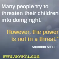 Many people try to threaten their children into doing right. However, the power is not in a threat. Shannon Scott