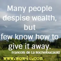 Many people despise wealth, but few know how to give it away. Francois de La Rochefoucauld 