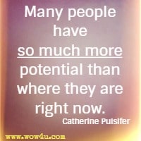 Many people have so much more potential than where they are right now. Catherine Pulsifer 