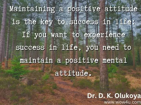 Maintaining a positive attitude is the key to success in life: If you want to experience success in life, you need to maintain a positive mental attitude.