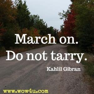 March on. Do not tarry. Kahlil Gibran