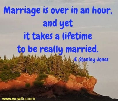 Marriage is over in an hour, and yet it takes a lifetime to be really married. E. Stanley Jones