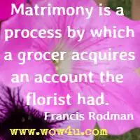 Matrimony is a process by which a grocer acquires an account the florist had.  Francis Rodman 