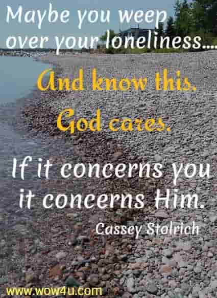 Maybe you 
weep over your loneliness....
 And know this. God cares. If it concerns you it concerns Him.
 Cassey Stolrich