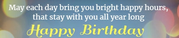 May each day bring you bright happy hours,
that stay with you all year long. Happy Birthday!
