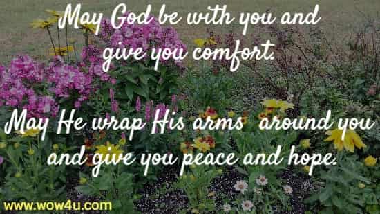 May God be with you and give you comfort. May He wrap His arms	
around you and give you peace and hope.