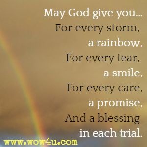 May God give youï¿½
For every storm, a rainbow,
For every tear, a smile,
For every care, a promise,
And a blessing in each trial.
