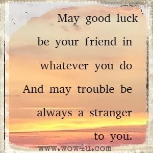 May good luck be your friend in whatever you do 
And may trouble be always a stranger to you. 