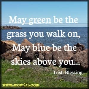 May green be the grass you walk on, May blue be the skies above you...Irish Blessing
