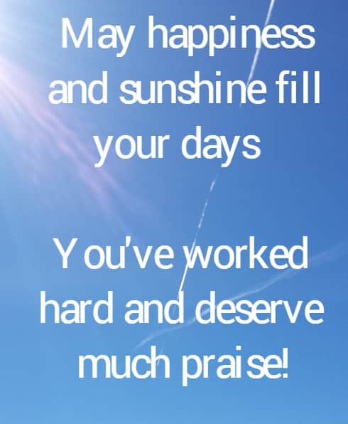 May happiness
 and sunshine fill your days  You've worked hard and deserve much praise!