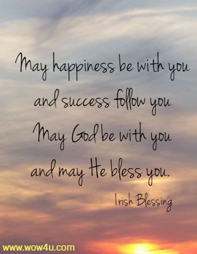 May happiness be with you and success follow you May God be with you and may He bless you.  Irish Blessing