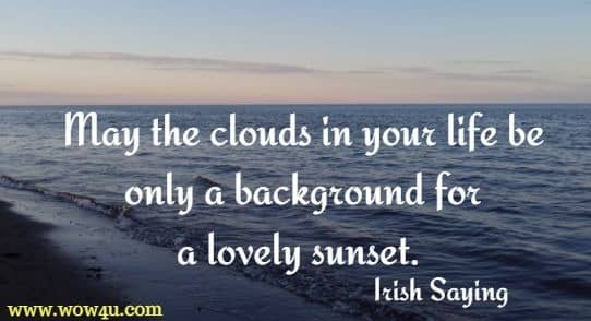 May the clouds in your life be only a background for a lovely sunset. Irish Saying