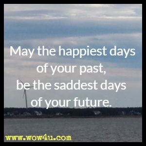 May the happiest days of your past, be the saddest days of your future. 