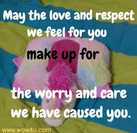 May the love and respect we feel for you make up for the worry and care we have caused you.