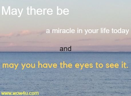 May there be a miracle in your life today and may you have the eyes to see it.